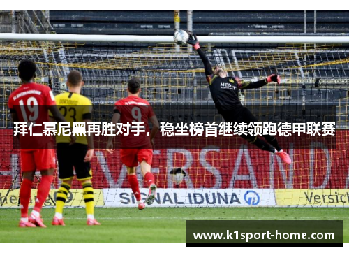 拜仁慕尼黑再胜对手，稳坐榜首继续领跑德甲联赛