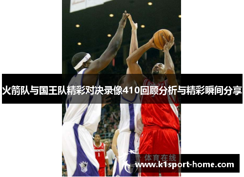 火箭队与国王队精彩对决录像410回顾分析与精彩瞬间分享